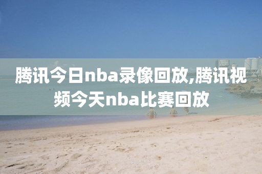 腾讯今日nba录像回放,腾讯视频今天nba比赛回放