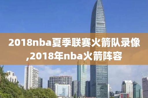 2018nba夏季联赛火箭队录像,2018年nba火箭阵容