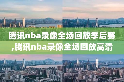 腾讯nba录像全场回放季后赛,腾讯nba录像全场回放高清