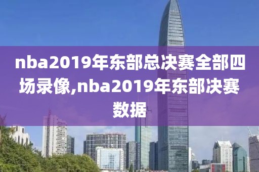 nba2019年东部总决赛全部四场录像,nba2019年东部决赛数据