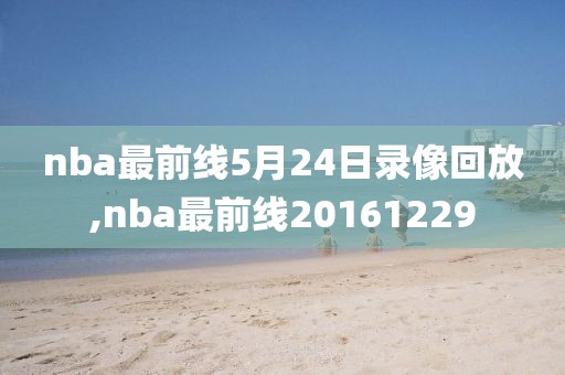 nba最前线5月24日录像回放,nba最前线20161229