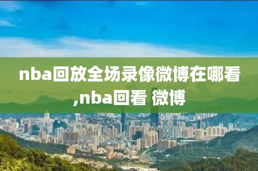 nba回放全场录像微博在哪看,nba回看 微博