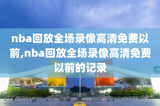 nba回放全场录像高清免费以前,nba回放全场录像高清免费以前的记录