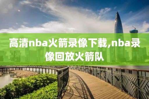 高清nba火箭录像下载,nba录像回放火箭队