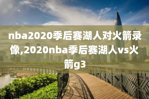 nba2020季后赛湖人对火箭录像,2020nba季后赛湖人vs火箭g3