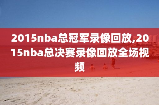 2015nba总冠军录像回放,2015nba总决赛录像回放全场视频