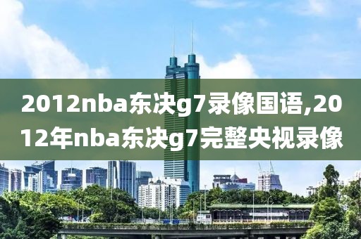 2012nba东决g7录像国语,2012年nba东决g7完整央视录像