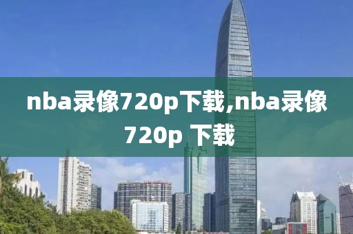 nba录像720p下载,nba录像 720p 下载