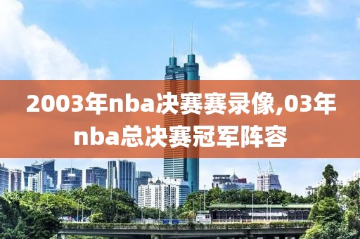 2003年nba决赛赛录像,03年nba总决赛冠军阵容