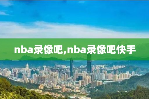 nba录像吧,nba录像吧快手