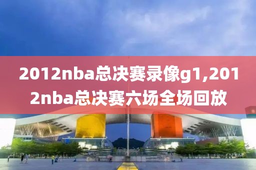 2012nba总决赛录像g1,2012nba总决赛六场全场回放