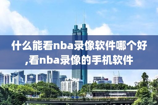 什么能看nba录像软件哪个好,看nba录像的手机软件