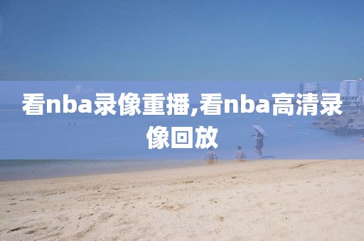 看nba录像重播,看nba高清录像回放