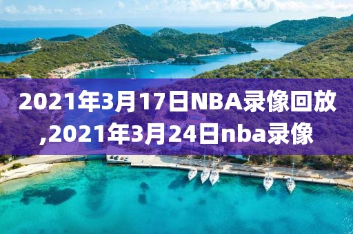 2021年3月17日NBA录像回放,2021年3月24日nba录像