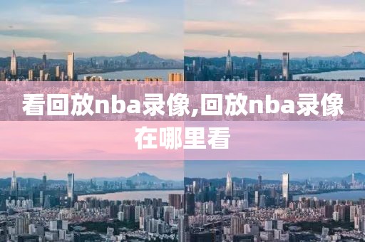 看回放nba录像,回放nba录像在哪里看