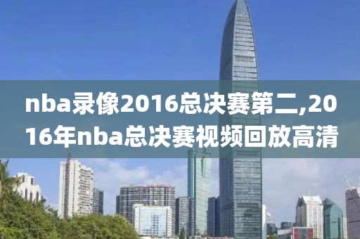 nba录像2016总决赛第二,2016年nba总决赛视频回放高清