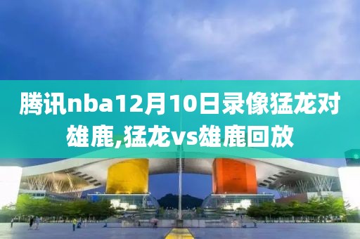 腾讯nba12月10日录像猛龙对雄鹿,猛龙vs雄鹿回放