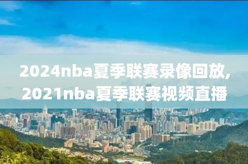 2024nba夏季联赛录像回放,2021nba夏季联赛视频直播