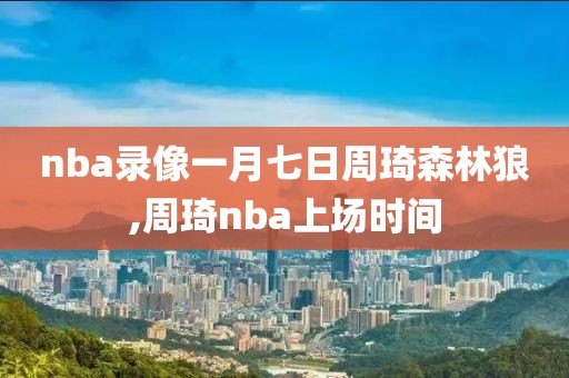 nba录像一月七日周琦森林狼,周琦nba上场时间