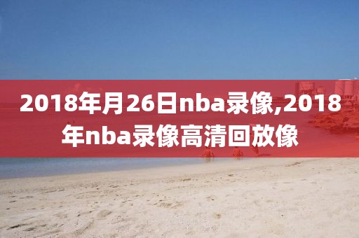 2018年月26日nba录像,2018年nba录像高清回放像