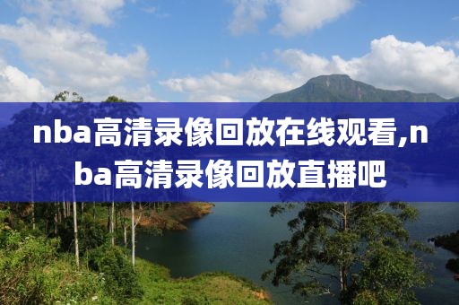 nba高清录像回放在线观看,nba高清录像回放直播吧