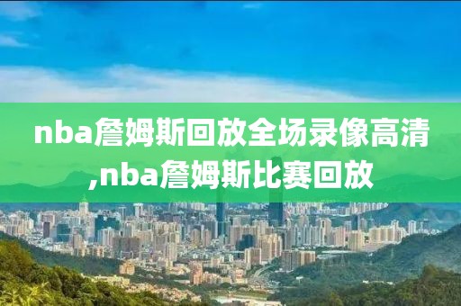 nba詹姆斯回放全场录像高清,nba詹姆斯比赛回放