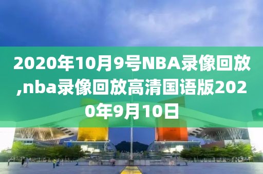 2020年10月9号NBA录像回放,nba录像回放高清国语版2020年9月10日