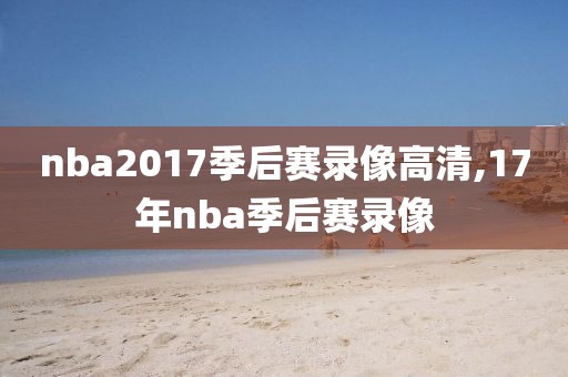 nba2017季后赛录像高清,17年nba季后赛录像