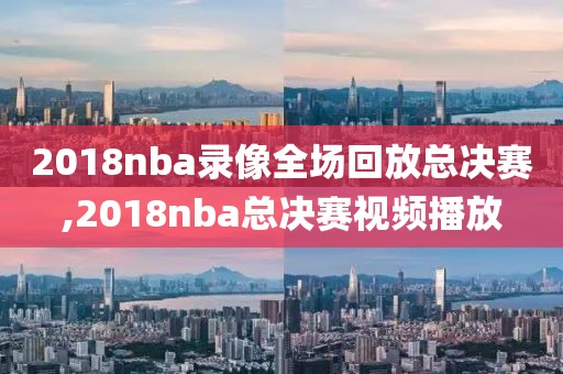 2018nba录像全场回放总决赛,2018nba总决赛视频播放