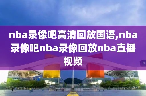 nba录像吧高清回放国语,nba录像吧nba录像回放nba直播视频