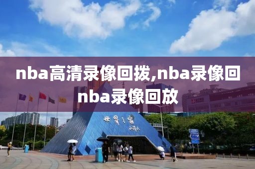 nba高清录像回拨,nba录像回nba录像回放