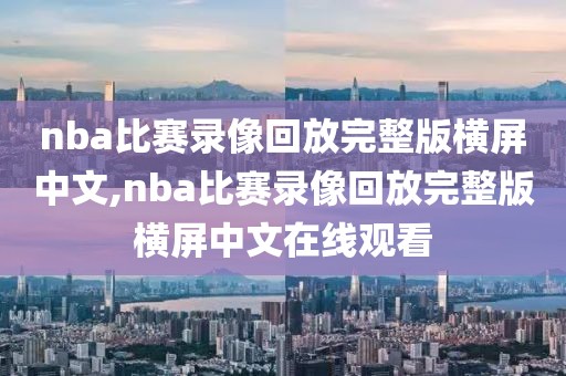 nba比赛录像回放完整版横屏中文,nba比赛录像回放完整版横屏中文在线观看