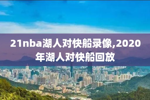 21nba湖人对快船录像,2020年湖人对快船回放