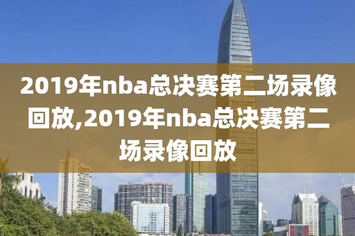 2019年nba总决赛第二场录像回放,2019年nba总决赛第二场录像回放