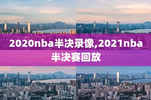 2020nba半决录像,2021nba半决赛回放