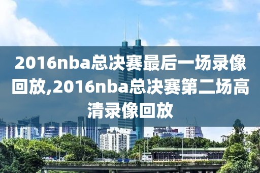 2016nba总决赛最后一场录像回放,2016nba总决赛第二场高清录像回放