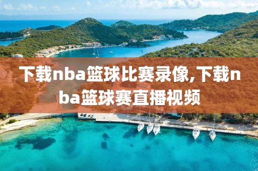 下载nba篮球比赛录像,下载nba篮球赛直播视频