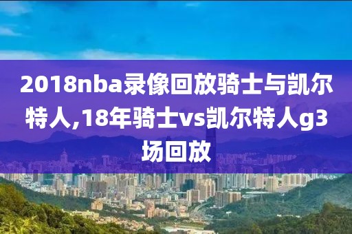 2018nba录像回放骑士与凯尔特人,18年骑士vs凯尔特人g3场回放