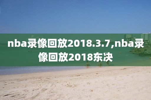 nba录像回放2018.3.7,nba录像回放2018东决