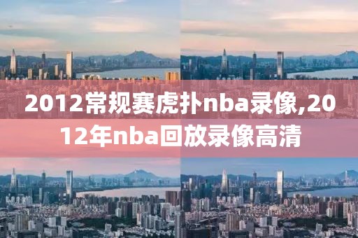 2012常规赛虎扑nba录像,2012年nba回放录像高清