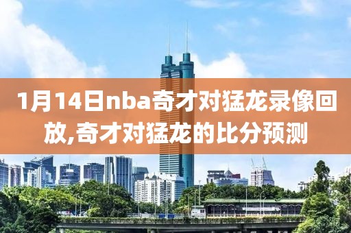 1月14日nba奇才对猛龙录像回放,奇才对猛龙的比分预测