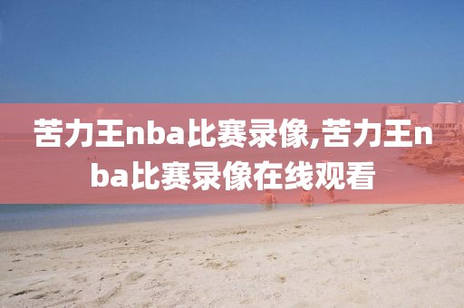 苦力王nba比赛录像,苦力王nba比赛录像在线观看