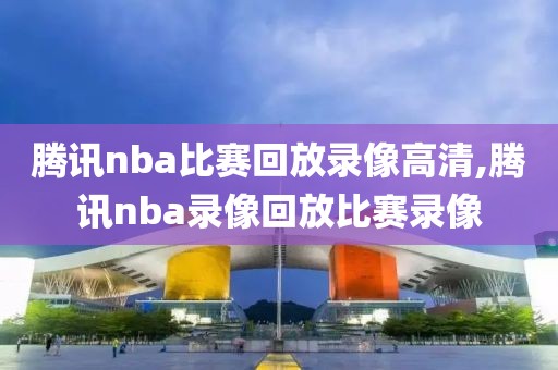 腾讯nba比赛回放录像高清,腾讯nba录像回放比赛录像