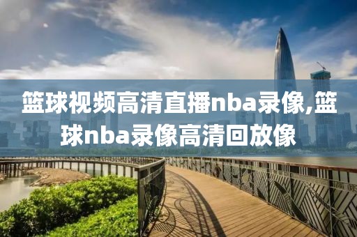 篮球视频高清直播nba录像,篮球nba录像高清回放像