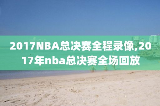 2017NBA总决赛全程录像,2017年nba总决赛全场回放