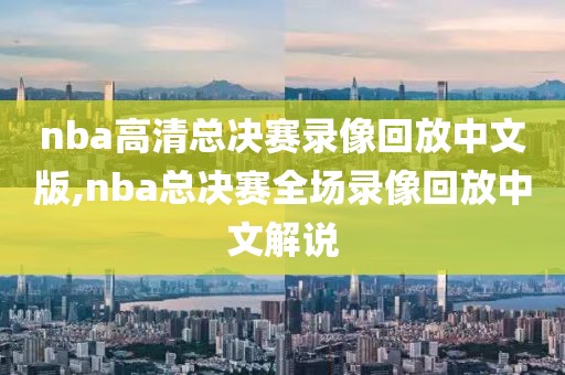 nba高清总决赛录像回放中文版,nba总决赛全场录像回放中文解说