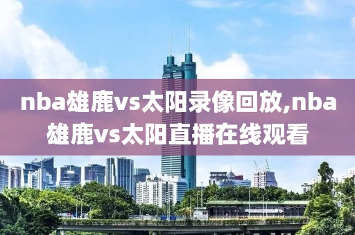 nba雄鹿vs太阳录像回放,nba雄鹿vs太阳直播在线观看