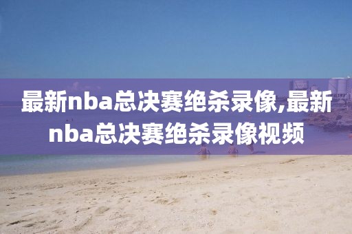 最新nba总决赛绝杀录像,最新nba总决赛绝杀录像视频