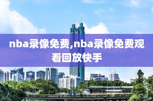 nba录像免费,nba录像免费观看回放快手