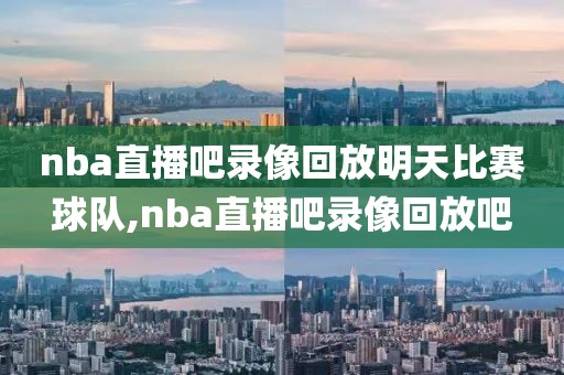 nba直播吧录像回放明天比赛球队,nba直播吧录像回放吧